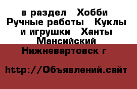  в раздел : Хобби. Ручные работы » Куклы и игрушки . Ханты-Мансийский,Нижневартовск г.